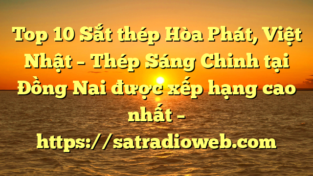 Top 10 Sắt thép Hòa Phát, Việt Nhật – Thép Sáng Chinh tại Đồng Nai  được xếp hạng cao nhất – https://satradioweb.com