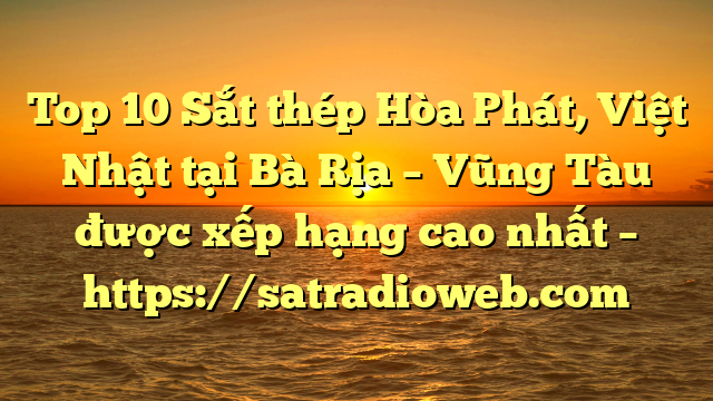 Top 10 Sắt thép Hòa Phát, Việt Nhật tại Bà Rịa – Vũng Tàu  được xếp hạng cao nhất – https://satradioweb.com