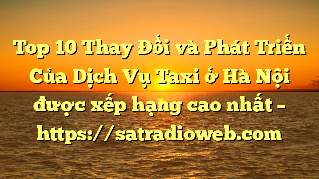 Top 10 Thay Đổi và Phát Triển Của Dịch Vụ Taxi ở Hà Nội được xếp hạng cao nhất – https://satradioweb.com