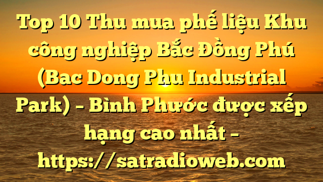 Top 10 Thu mua phế liệu Khu công nghiệp Bắc Đồng Phú (Bac Dong Phu Industrial Park) – Bình Phước được xếp hạng cao nhất – https://satradioweb.com