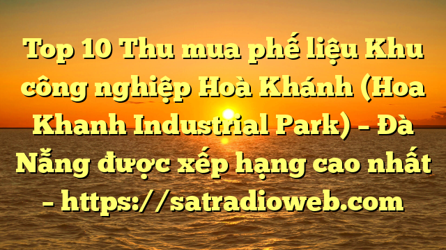 Top 10 Thu mua phế liệu Khu công nghiệp Hoà Khánh (Hoa Khanh Industrial Park) – Đà Nẵng được xếp hạng cao nhất – https://satradioweb.com