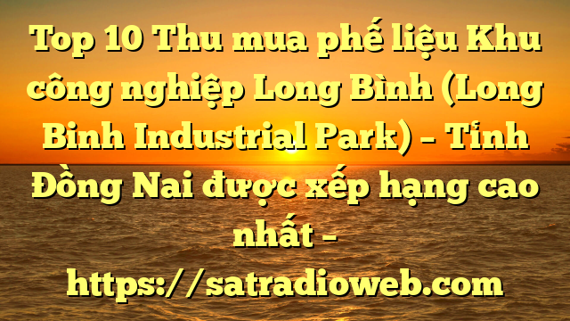 Top 10 Thu mua phế liệu Khu công nghiệp Long Bình (Long Binh Industrial Park) – Tỉnh Đồng Nai được xếp hạng cao nhất – https://satradioweb.com