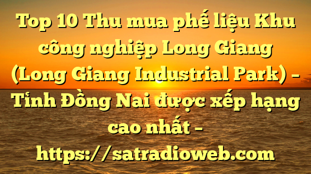 Top 10 Thu mua phế liệu Khu công nghiệp Long Giang (Long Giang Industrial Park) – Tỉnh Đồng Nai được xếp hạng cao nhất – https://satradioweb.com