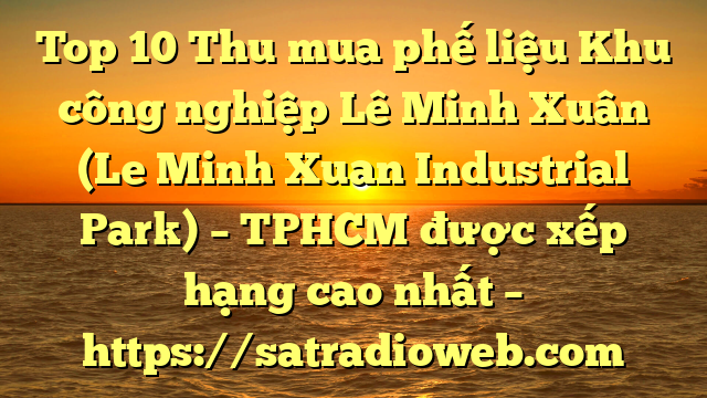 Top 10 Thu mua phế liệu Khu công nghiệp Lê Minh Xuân (Le Minh Xuan Industrial Park) – TPHCM được xếp hạng cao nhất – https://satradioweb.com