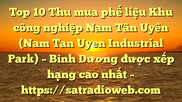 Top 10 Thu mua phế liệu Khu công nghiệp Nam Tân Uyên (Nam Tan Uyen Industrial Park) – Bình Dương được xếp hạng cao nhất – https://satradioweb.com