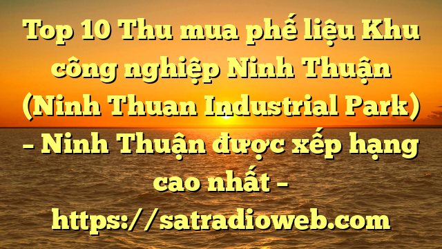 Top 10 Thu mua phế liệu Khu công nghiệp Ninh Thuận (Ninh Thuan Industrial Park) – Ninh Thuận được xếp hạng cao nhất – https://satradioweb.com