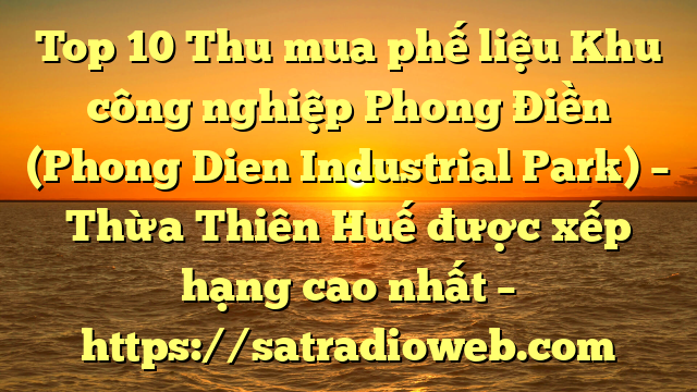 Top 10 Thu mua phế liệu Khu công nghiệp Phong Điền (Phong Dien Industrial Park) – Thừa Thiên Huế được xếp hạng cao nhất – https://satradioweb.com