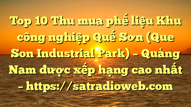 Top 10 Thu mua phế liệu Khu công nghiệp Quế Sơn (Que Son Industrial Park) – Quảng Nam được xếp hạng cao nhất – https://satradioweb.com