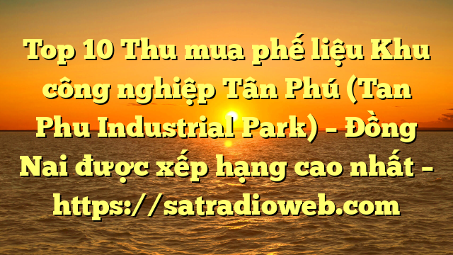 Top 10 Thu mua phế liệu Khu công nghiệp Tân Phú (Tan Phu Industrial Park) – Đồng Nai được xếp hạng cao nhất – https://satradioweb.com