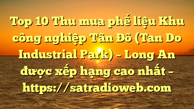 Top 10 Thu mua phế liệu Khu công nghiệp Tân Đô (Tan Do Industrial Park) – Long An được xếp hạng cao nhất – https://satradioweb.com