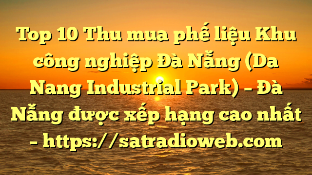 Top 10 Thu mua phế liệu Khu công nghiệp Đà Nẵng (Da Nang Industrial Park) – Đà Nẵng được xếp hạng cao nhất – https://satradioweb.com