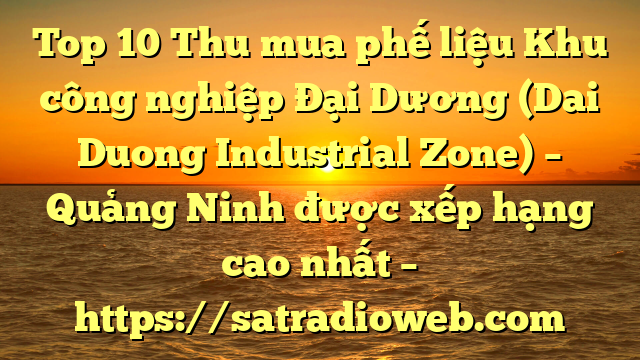 Top 10 Thu mua phế liệu Khu công nghiệp Đại Dương (Dai Duong Industrial Zone) – Quảng Ninh được xếp hạng cao nhất – https://satradioweb.com