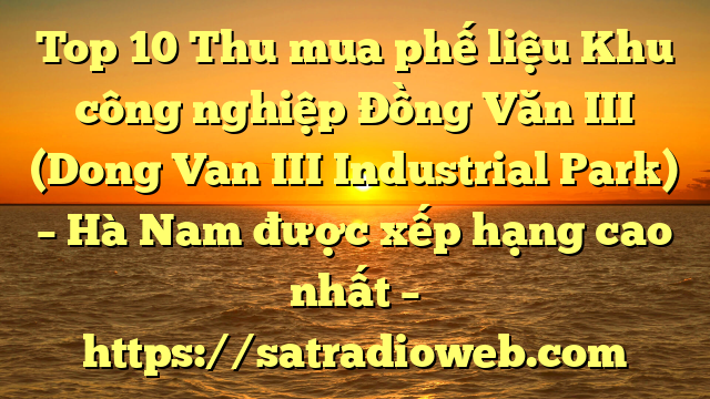 Top 10 Thu mua phế liệu Khu công nghiệp Đồng Văn III (Dong Van III Industrial Park) – Hà Nam được xếp hạng cao nhất – https://satradioweb.com