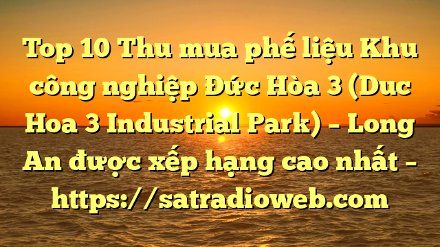 Top 10 Thu mua phế liệu Khu công nghiệp Đức Hòa 3 (Duc Hoa 3 Industrial Park) – Long An được xếp hạng cao nhất – https://satradioweb.com