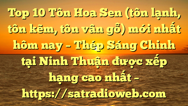 Top 10 Tôn Hoa Sen (tôn lạnh, tôn kẽm, tôn vân gỗ) mới nhất hôm nay – Thép Sáng Chinh tại Ninh Thuận  được xếp hạng cao nhất – https://satradioweb.com