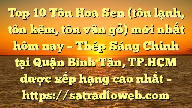 Top 10 Tôn Hoa Sen (tôn lạnh, tôn kẽm, tôn vân gỗ) mới nhất hôm nay – Thép Sáng Chinh tại Quận Bình Tân, TP.HCM  được xếp hạng cao nhất – https://satradioweb.com