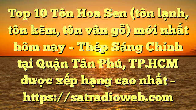 Top 10 Tôn Hoa Sen (tôn lạnh, tôn kẽm, tôn vân gỗ) mới nhất hôm nay – Thép Sáng Chinh tại Quận Tân Phú, TP.HCM  được xếp hạng cao nhất – https://satradioweb.com