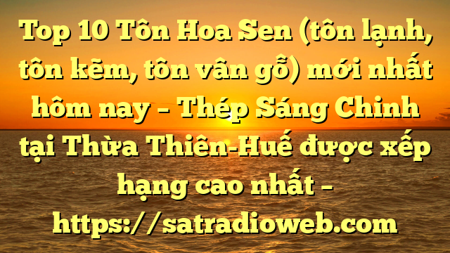 Top 10 Tôn Hoa Sen (tôn lạnh, tôn kẽm, tôn vân gỗ) mới nhất hôm nay – Thép Sáng Chinh tại Thừa Thiên-Huế  được xếp hạng cao nhất – https://satradioweb.com