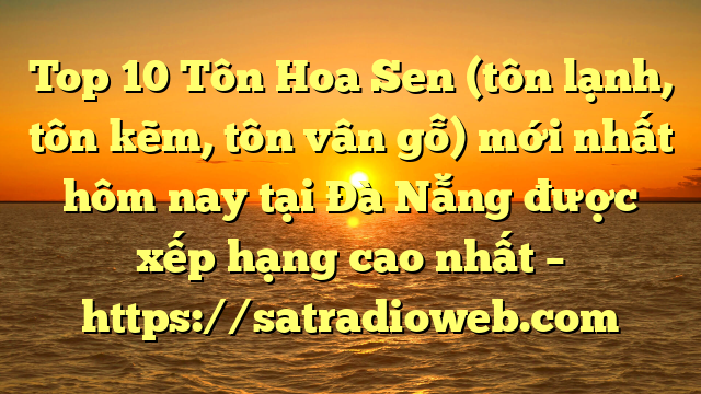 Top 10 Tôn Hoa Sen (tôn lạnh, tôn kẽm, tôn vân gỗ) mới nhất hôm nay tại Đà Nẵng  được xếp hạng cao nhất – https://satradioweb.com