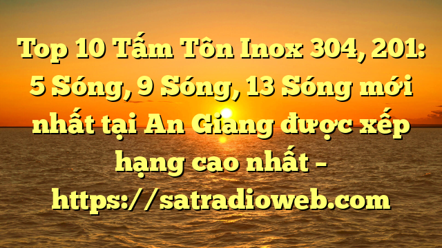Top 10 Tấm Tôn Inox 304, 201: 5 Sóng, 9 Sóng, 13 Sóng mới nhất tại An Giang  được xếp hạng cao nhất – https://satradioweb.com