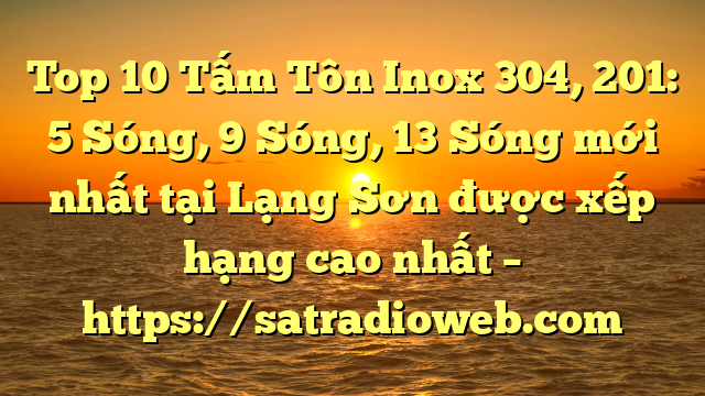 Top 10 Tấm Tôn Inox 304, 201: 5 Sóng, 9 Sóng, 13 Sóng mới nhất tại Lạng Sơn  được xếp hạng cao nhất – https://satradioweb.com