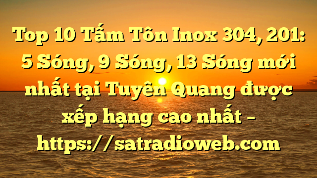 Top 10 Tấm Tôn Inox 304, 201: 5 Sóng, 9 Sóng, 13 Sóng mới nhất tại Tuyên Quang  được xếp hạng cao nhất – https://satradioweb.com