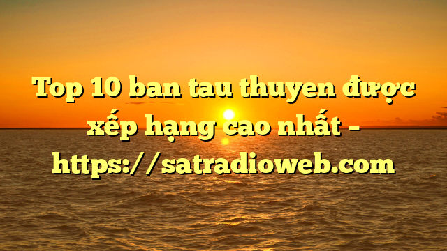 Top 10 ban tau thuyen được xếp hạng cao nhất – https://satradioweb.com