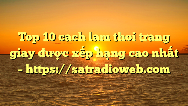 Top 10 cach lam thoi trang giay được xếp hạng cao nhất – https://satradioweb.com
