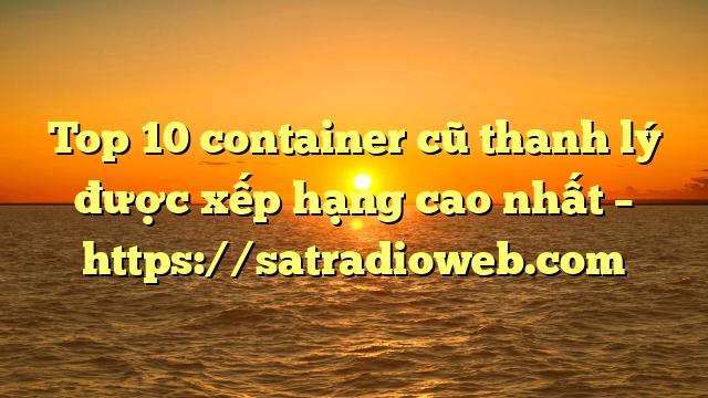 Top 10 container cũ thanh lý được xếp hạng cao nhất – https://satradioweb.com