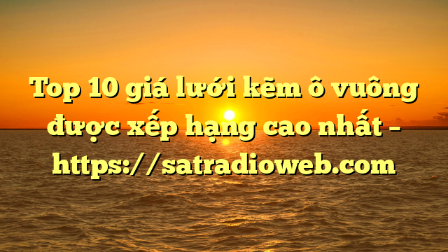 Top 10 giá lưới kẽm ô vuông được xếp hạng cao nhất – https://satradioweb.com