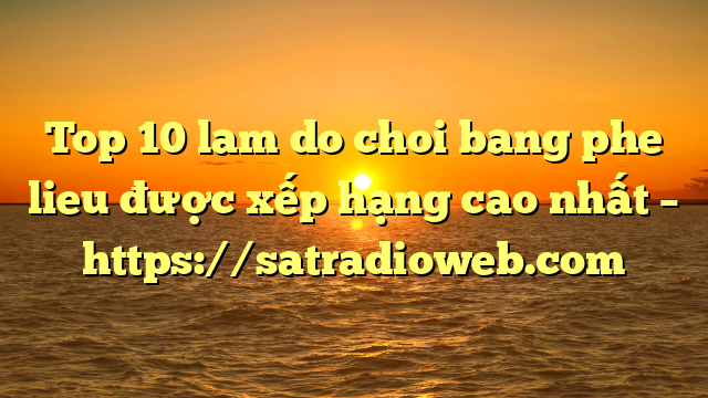 Top 10 lam do choi bang phe lieu được xếp hạng cao nhất – https://satradioweb.com