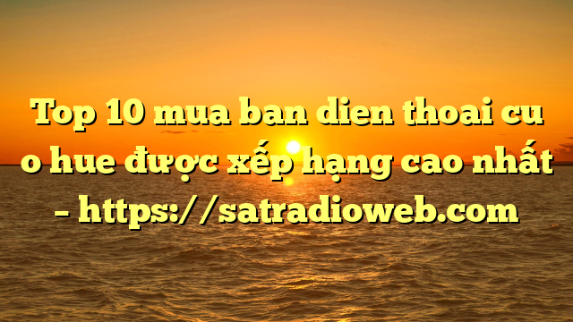 Top 10 mua ban dien thoai cu o hue được xếp hạng cao nhất – https://satradioweb.com