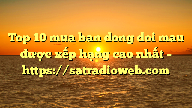 Top 10 mua ban dong doi mau được xếp hạng cao nhất – https://satradioweb.com