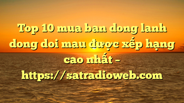 Top 10 mua ban dong lanh dong doi mau được xếp hạng cao nhất – https://satradioweb.com