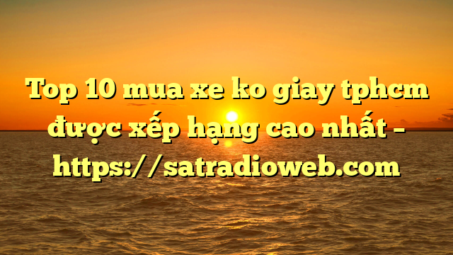 Top 10 mua xe ko giay tphcm được xếp hạng cao nhất – https://satradioweb.com