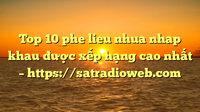 Top 10 phe lieu nhua nhap khau được xếp hạng cao nhất – https://satradioweb.com