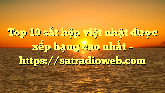 Top 10 sắt hộp việt nhật được xếp hạng cao nhất – https://satradioweb.com