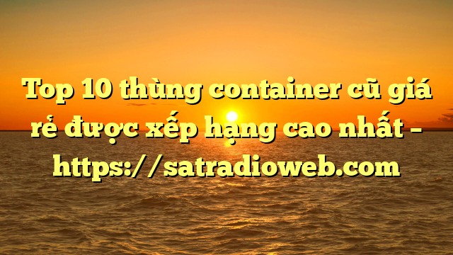 Top 10 thùng container cũ giá rẻ được xếp hạng cao nhất – https://satradioweb.com