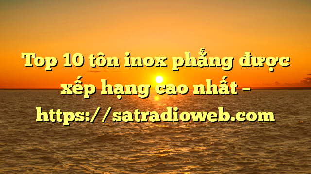 Top 10 tôn inox phẳng được xếp hạng cao nhất – https://satradioweb.com