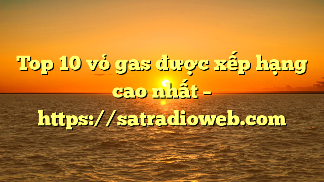 Top 10 vỏ gas được xếp hạng cao nhất – https://satradioweb.com