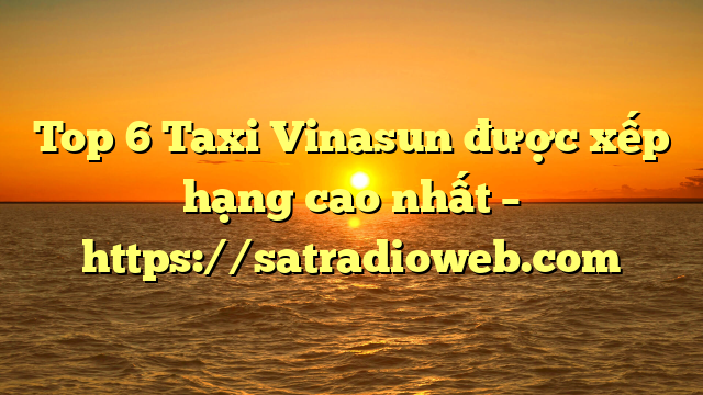 Top 6 Taxi Vinasun được xếp hạng cao nhất – https://satradioweb.com