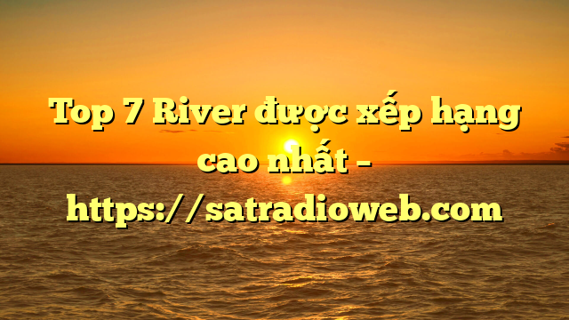 Top 7 River được xếp hạng cao nhất – https://satradioweb.com