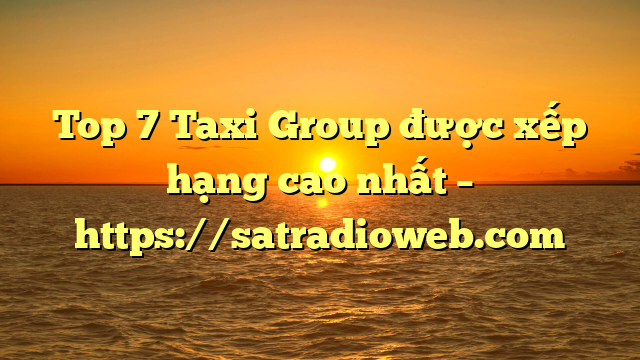 Top 7 Taxi Group được xếp hạng cao nhất – https://satradioweb.com