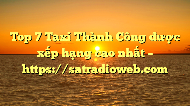 Top 7 Taxi Thành Công được xếp hạng cao nhất – https://satradioweb.com