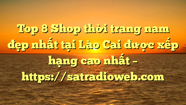 Top 8 Shop thời trang nam đẹp nhất tại Lào Cai  được xếp hạng cao nhất – https://satradioweb.com