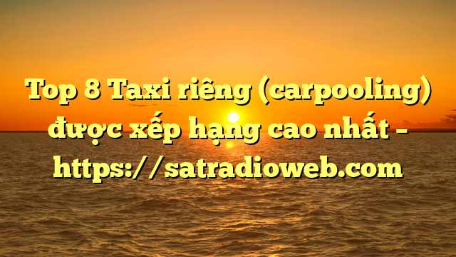 Top 8 Taxi riêng (carpooling) được xếp hạng cao nhất – https://satradioweb.com