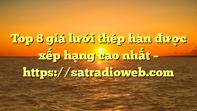 Top 8 giá lưới thép hàn được xếp hạng cao nhất – https://satradioweb.com