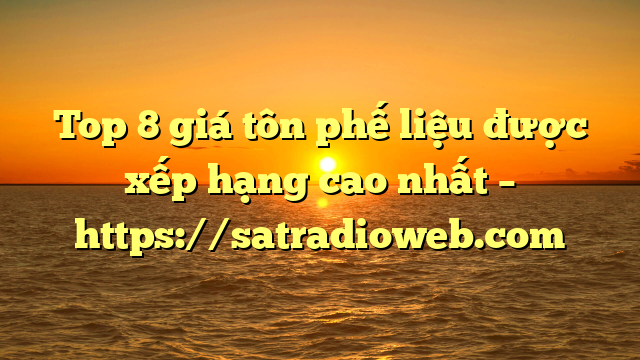 Top 8 giá tôn phế liệu được xếp hạng cao nhất – https://satradioweb.com