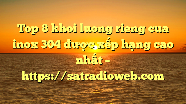 Top 8 khoi luong rieng cua inox 304 được xếp hạng cao nhất – https://satradioweb.com
