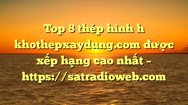 Top 8 thép hình h khothepxaydung.com được xếp hạng cao nhất – https://satradioweb.com